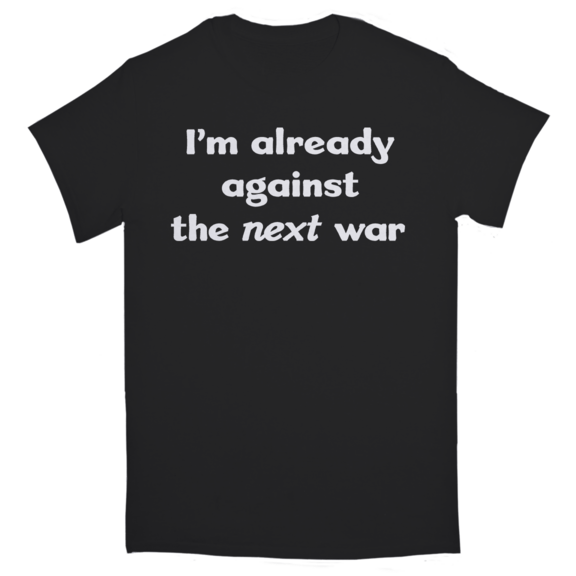 I'm Already Against The Next War TShirt GONE